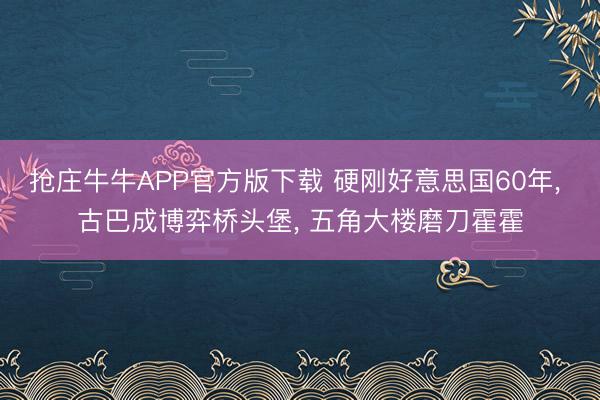 抢庄牛牛APP官方版下载 硬刚好意思国60年， 古巴成博弈桥头堡， 五角大楼磨刀霍霍
