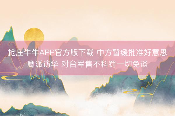 抢庄牛牛APP官方版下载 中方暂缓批准好意思鹰派访华 对台军售不科罚一切免谈