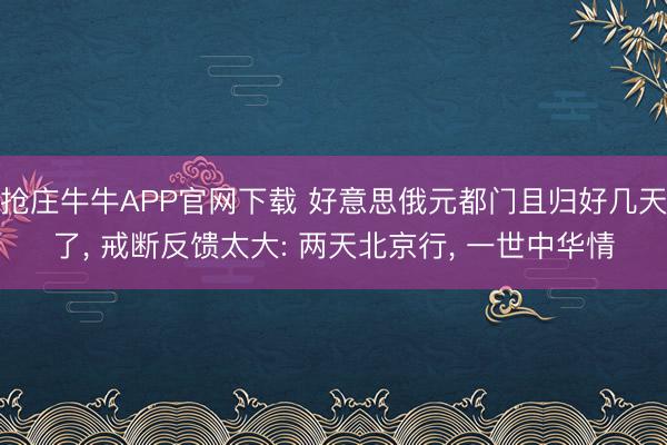 抢庄牛牛APP官网下载 好意思俄元都门且归好几天了， 戒断反馈太大: 两天北京行， 一世中华情