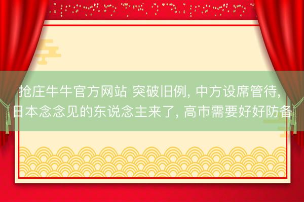 抢庄牛牛官方网站 突破旧例， 中方设席管待， 日本念念见的东说念主来了， 高市需要好好防备