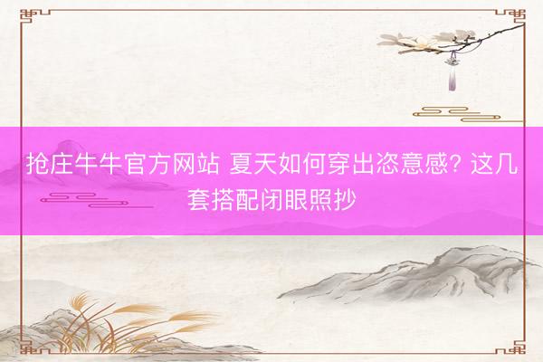抢庄牛牛官方网站 夏天如何穿出恣意感? 这几套搭配闭眼照抄