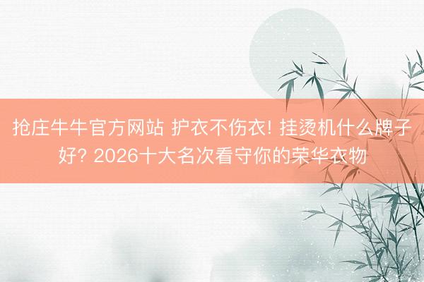 抢庄牛牛官方网站 护衣不伤衣! 挂烫机什么牌子好? 2026十大名次看守你的荣华衣物