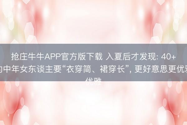 抢庄牛牛APP官方版下载 入夏后才发现: 40+的中年女东谈主要“衣穿简、裙穿长”， 更好意思更优雅