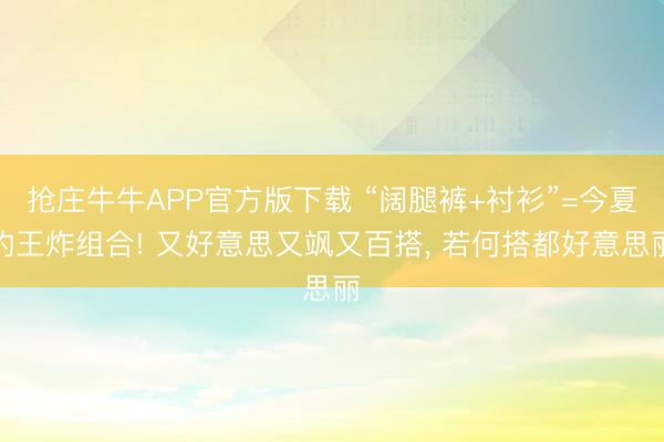抢庄牛牛APP官方版下载 “阔腿裤+衬衫”=今夏的王炸组合! 又好意思又飒又百搭， 若何搭都好意思丽