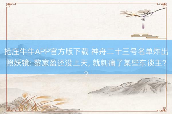抢庄牛牛APP官方版下载 神舟二十三号名单炸出照妖镜: 黎家盈还没上天， 就刺痛了某些东谈主?