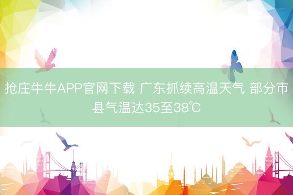 抢庄牛牛APP官网下载 广东抓续高温天气 部分市县气温达35至38℃