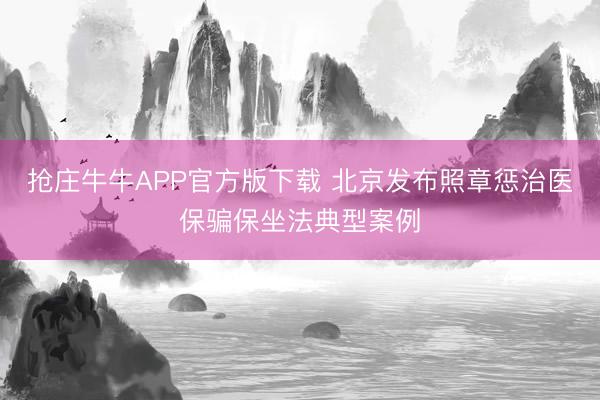 抢庄牛牛APP官方版下载 北京发布照章惩治医保骗保坐法典型案例