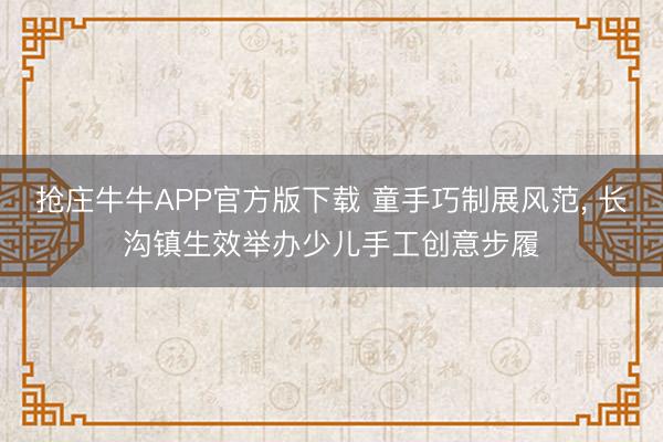 抢庄牛牛APP官方版下载 童手巧制展风范， 长沟镇生效举办少儿手工创意步履