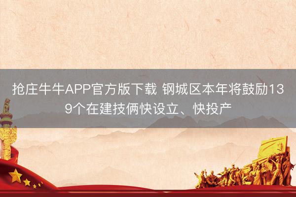 抢庄牛牛APP官方版下载 钢城区本年将鼓励139个在建技俩快设立、快投产