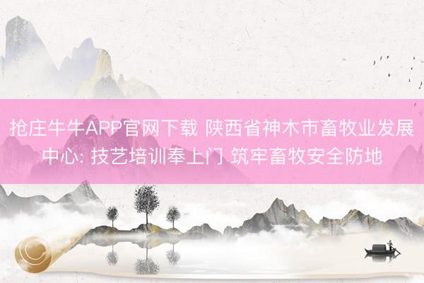 抢庄牛牛APP官网下载 陕西省神木市畜牧业发展中心: 技艺培训奉上门 筑牢畜牧安全防地