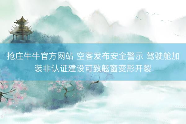 抢庄牛牛官方网站 空客发布安全警示 驾驶舱加装非认证建设可致舷窗变形开裂