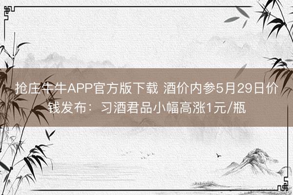 抢庄牛牛APP官方版下载 酒价内参5月29日价钱发布：习酒君品小幅高涨1元/瓶