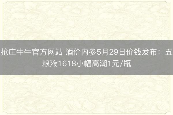 抢庄牛牛官方网站 酒价内参5月29日价钱发布：五粮液1618小幅高潮1元/瓶
