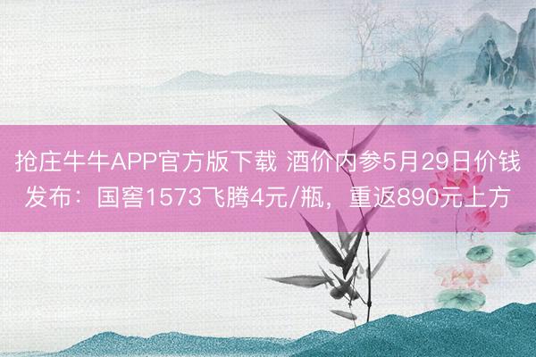 抢庄牛牛APP官方版下载 酒价内参5月29日价钱发布：国窖1573飞腾4元/瓶，重返890元上方