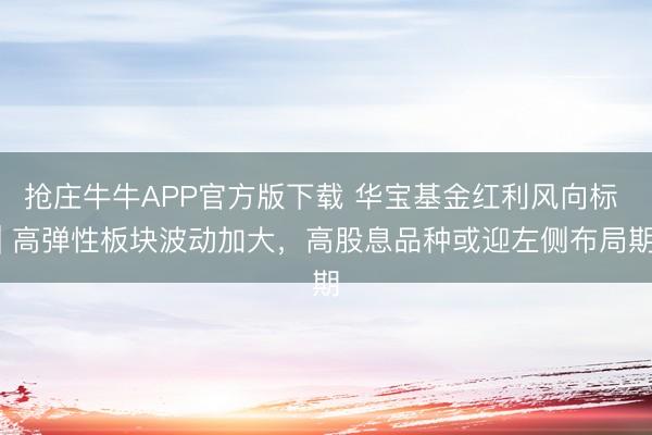 抢庄牛牛APP官方版下载 华宝基金红利风向标 | 高弹性板块波动加大，高股息品种或迎左侧布局期