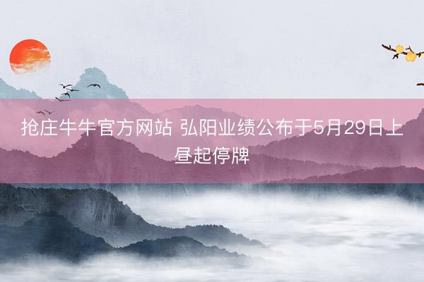 抢庄牛牛官方网站 弘阳业绩公布于5月29日上昼起停牌