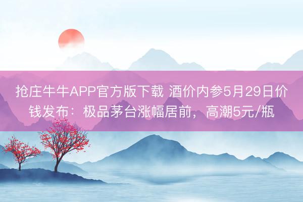 抢庄牛牛APP官方版下载 酒价内参5月29日价钱发布：极品茅台涨幅居前，高潮5元/瓶