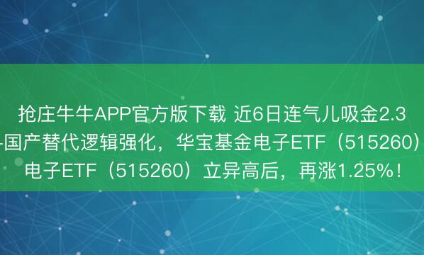 抢庄牛牛APP官方版下载 近6日连气儿吸金2.3亿元！PCB价值倍增+国产替代逻辑强化，华宝基金电子ETF（515260）立异高后，再涨1.25%！