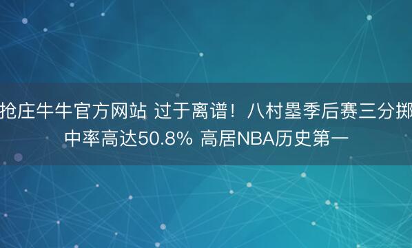抢庄牛牛官方网站 过于离谱！八村塁季后赛三分掷中率高达50.8% 高居NBA历史第一