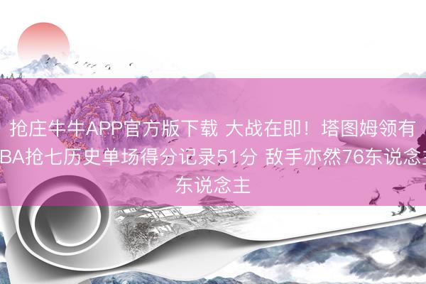 抢庄牛牛APP官方版下载 大战在即！塔图姆领有NBA抢七历史单场得分记录51分 敌手亦然76东说念主