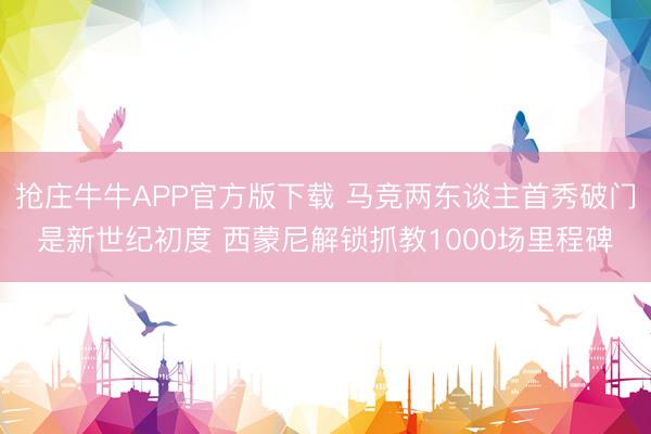 抢庄牛牛APP官方版下载 马竞两东谈主首秀破门是新世纪初度 西蒙尼解锁抓教1000场里程碑