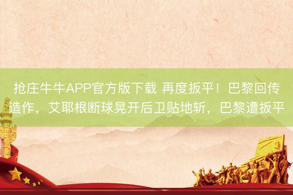 抢庄牛牛APP官方版下载 再度扳平！巴黎回传造作，艾耶根断球晃开后卫贴地斩，巴黎遭扳平
