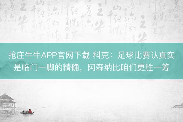 抢庄牛牛APP官网下载 科克：足球比赛认真实是临门一脚的精确，阿森纳比咱们更胜一筹