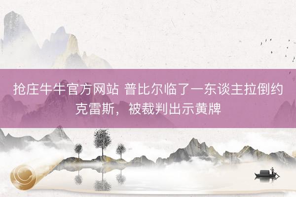 抢庄牛牛官方网站 普比尔临了一东谈主拉倒约克雷斯，被裁判出示黄牌