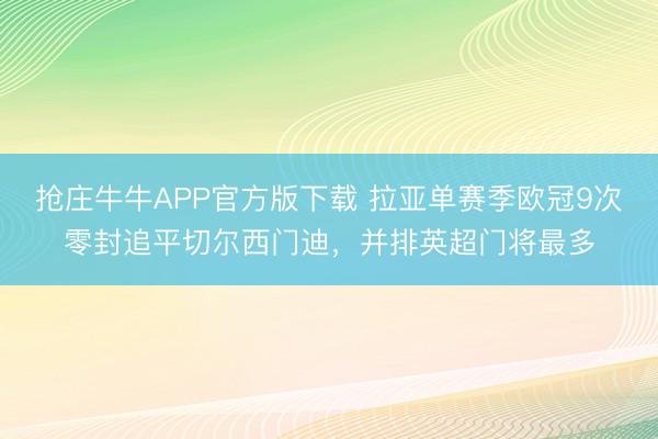 抢庄牛牛APP官方版下载 拉亚单赛季欧冠9次零封追平切尔西门迪，并排英超门将最多