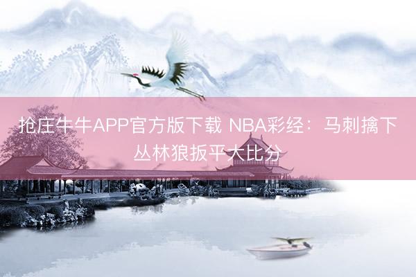 抢庄牛牛APP官方版下载 NBA彩经：马刺擒下丛林狼扳平大比分