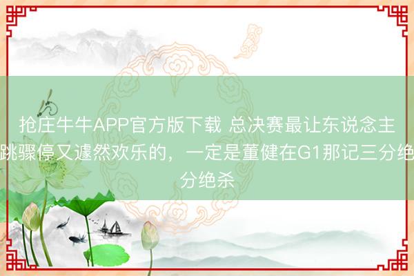 抢庄牛牛APP官方版下载 总决赛最让东说念主心跳骤停又遽然欢乐的,一定是董健在G1那记三分绝杀