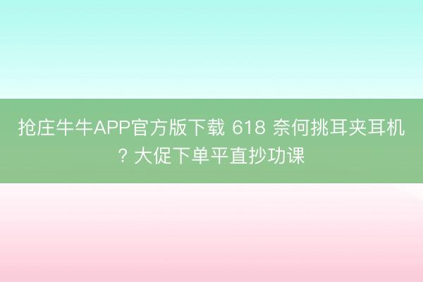 抢庄牛牛APP官方版下载 618 奈何挑耳夹耳机? 大促下单平直抄功课