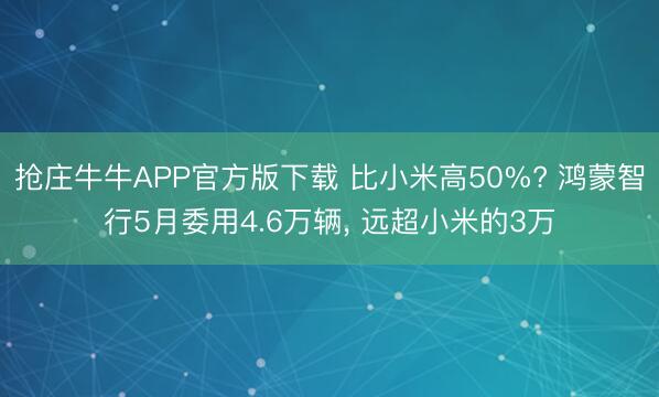 抢庄牛牛APP官方版下载 比小米高50%? 鸿蒙智行5月委用4.6万辆， 远超小米的3万