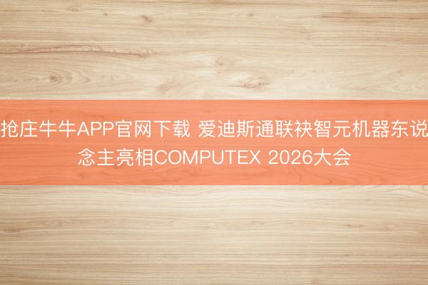 抢庄牛牛APP官网下载 爱迪斯通联袂智元机器东说念主亮相COMPUTEX 2026大会