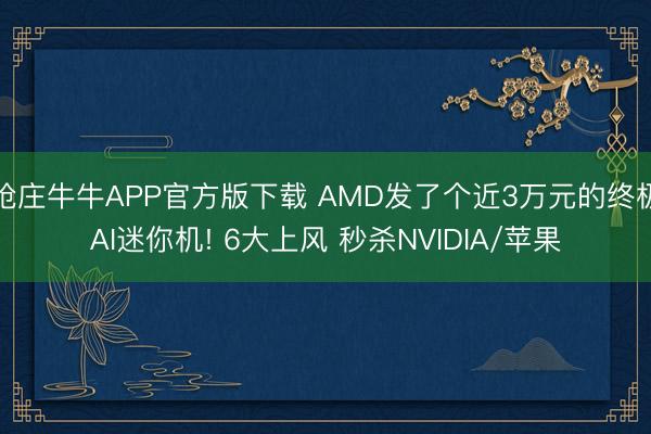 抢庄牛牛APP官方版下载 AMD发了个近3万元的终极AI迷你机! 6大上风 秒杀NVIDIA/苹果