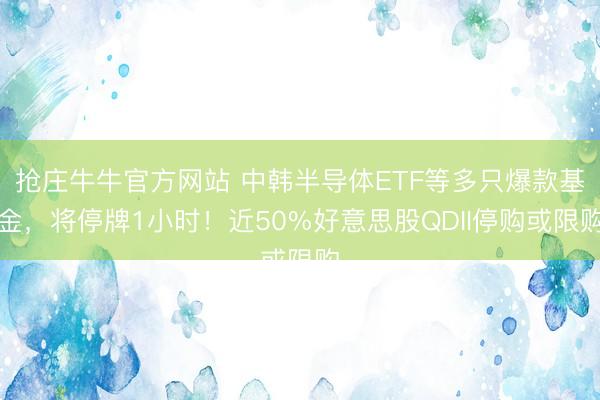 抢庄牛牛官方网站 中韩半导体ETF等多只爆款基金，将停牌1小时！近50%好意思股QDII停购或限购