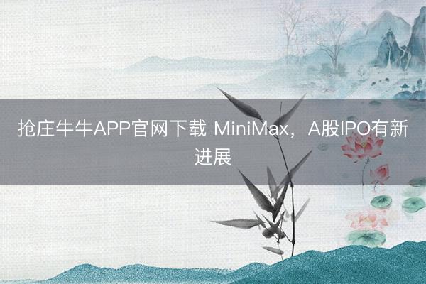 抢庄牛牛APP官网下载 MiniMax，A股IPO有新进展