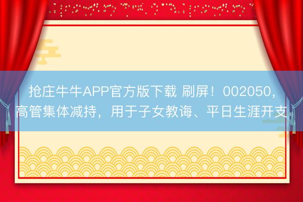抢庄牛牛APP官方版下载 刷屏!002050,高管集体减持,用于子女教诲、平日生涯开支