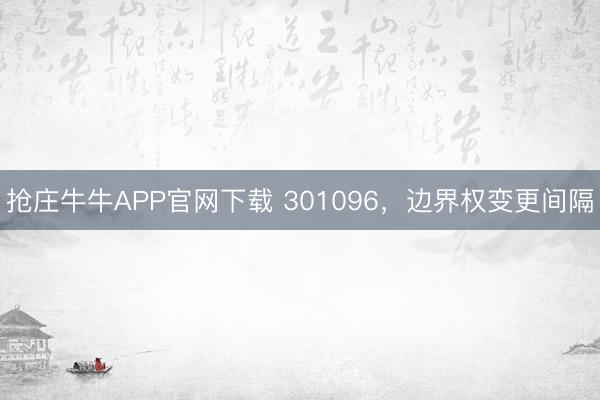 抢庄牛牛APP官网下载 301096，边界权变更间隔