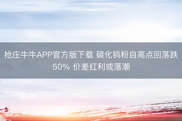 抢庄牛牛APP官方版下载 碳化钨粉自高点回落跌50% 价差红利或落潮