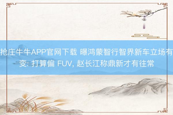 抢庄牛牛APP官网下载 曝鸿蒙智行智界新车立场有变: 打算偏 FUV， 赵长江称鼎新才有往常