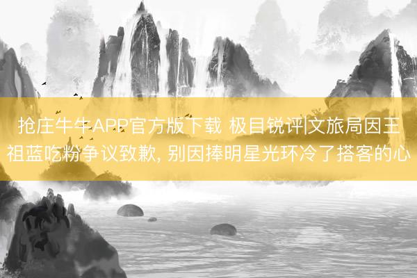 抢庄牛牛APP官方版下载 极目锐评|文旅局因王祖蓝吃粉争议致歉， 别因捧明星光环冷了搭客的心