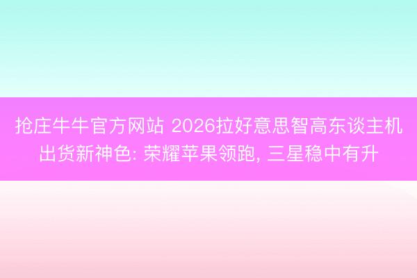 抢庄牛牛官方网站 2026拉好意思智高东谈主机出货新神色: 荣耀苹果领跑， 三星稳中有升
