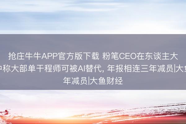 抢庄牛牛APP官方版下载 粉笔CEO在东谈主大演讲中称大部单干程师可被AI替代， 年报相连三年减员|大鱼财经