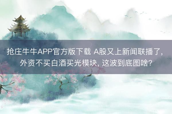 抢庄牛牛APP官方版下载 A股又上新闻联播了， 外资不买白酒买光模块， 这波到底图啥?