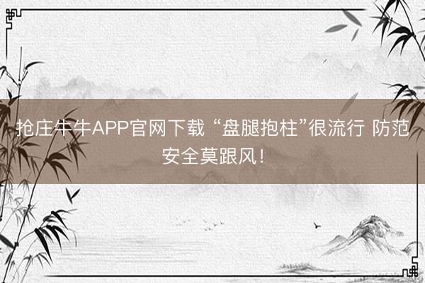 抢庄牛牛APP官网下载 “盘腿抱柱”很流行 防范安全莫跟风！