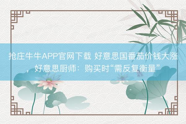抢庄牛牛APP官网下载 好意思国番茄价钱大涨，好意思厨师：购买时“需反复衡量”