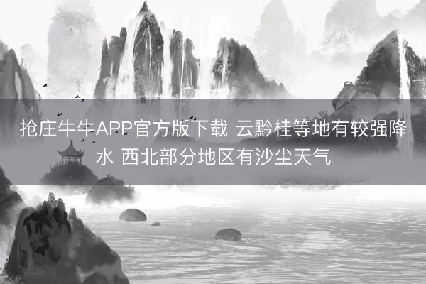 抢庄牛牛APP官方版下载 云黔桂等地有较强降水 西北部分地区有沙尘天气