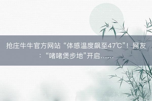 抢庄牛牛官方网站 “体感温度飙至47℃”！网友：“啫啫煲步地”开启……