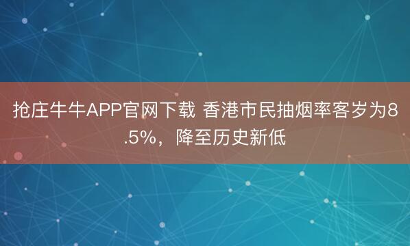 抢庄牛牛APP官网下载 香港市民抽烟率客岁为8.5%，降至历史新低